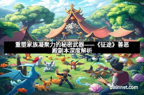 重塑家族凝聚力的秘密武器——《征途》善恶殿副本深度解析