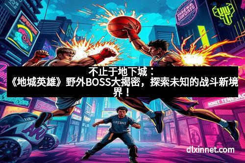 不止于地下城：《地城英雄》野外BOSS大揭密，探索未知的战斗新境界！